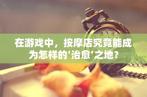 在游戏中，按摩店究竟能成为怎样的‘治愈’之地？
