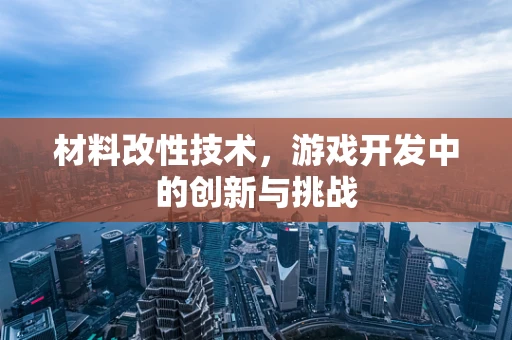 材料改性技术，游戏开发中的创新与挑战