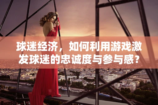 球迷经济，如何利用游戏激发球迷的忠诚度与参与感？