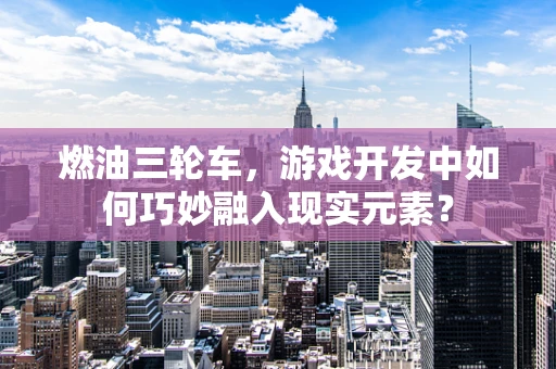 燃油三轮车，游戏开发中如何巧妙融入现实元素？
