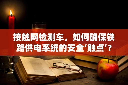 接触网检测车，如何确保铁路供电系统的安全‘触点’？