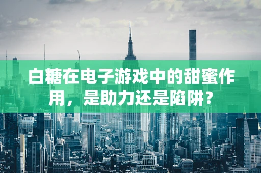 白糖在电子游戏中的甜蜜作用，是助力还是陷阱？