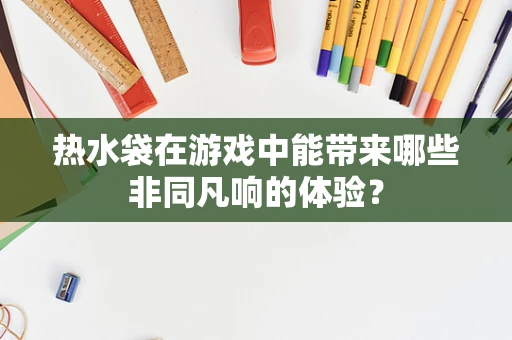 热水袋在游戏中能带来哪些非同凡响的体验？