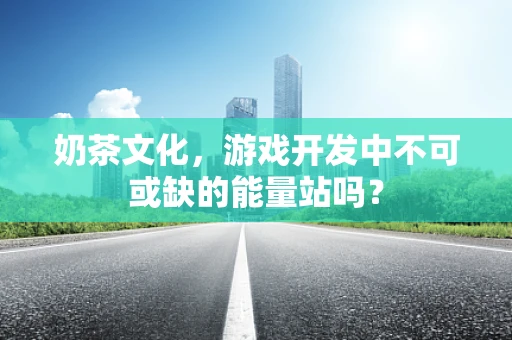 奶茶文化，游戏开发中不可或缺的能量站吗？