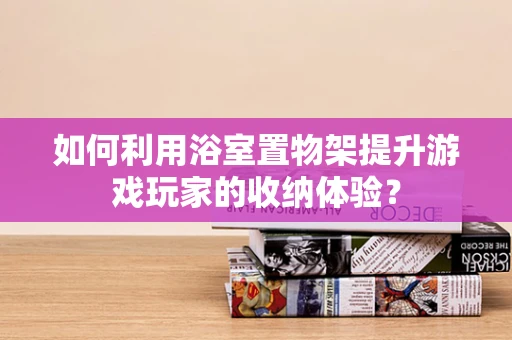 如何利用浴室置物架提升游戏玩家的收纳体验？