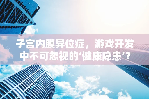 子宫内膜异位症，游戏开发中不可忽视的‘健康隐患’？