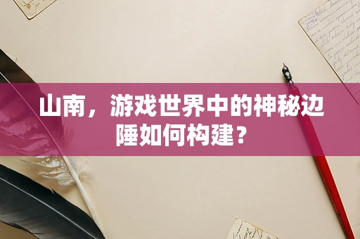 山南，游戏世界中的神秘边陲如何构建？