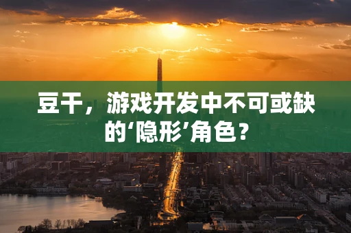 豆干，游戏开发中不可或缺的‘隐形’角色？