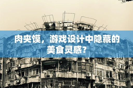 肉夹馍，游戏设计中隐藏的美食灵感？