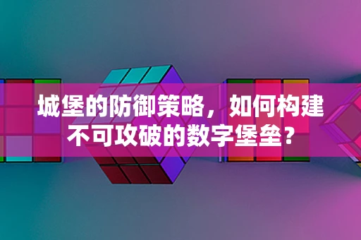 城堡的防御策略，如何构建不可攻破的数字堡垒？