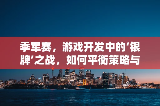 季军赛，游戏开发中的‘银牌’之战，如何平衡策略与惊喜？