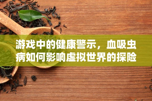 游戏中的健康警示，血吸虫病如何影响虚拟世界的探险？