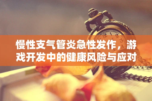 慢性支气管炎急性发作，游戏开发中的健康风险与应对策略