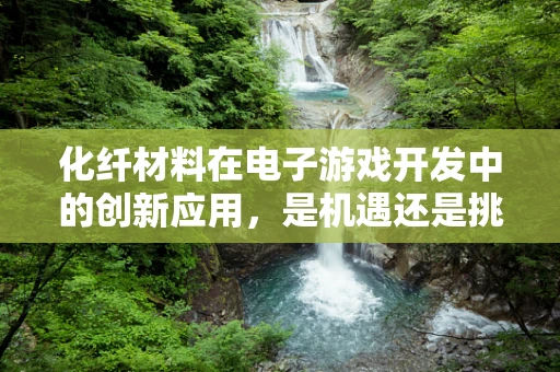化纤材料在电子游戏开发中的创新应用，是机遇还是挑战？