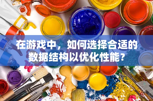 在游戏中，如何选择合适的数据结构以优化性能？