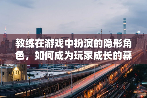 教练在游戏中扮演的隐形角色，如何成为玩家成长的幕后推手？