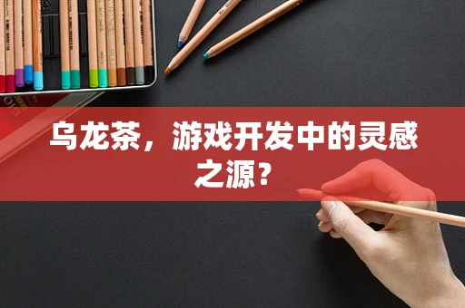 乌龙茶，游戏开发中的灵感之源？