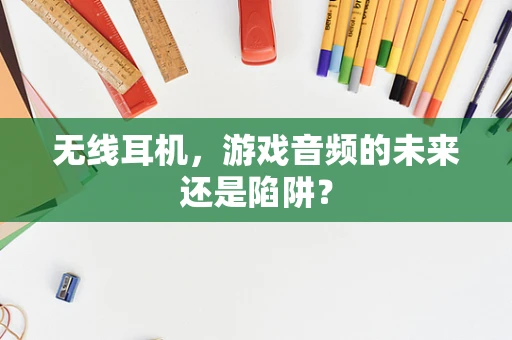 无线耳机，游戏音频的未来还是陷阱？