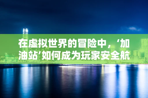 在虚拟世界的冒险中，‘加油站’如何成为玩家安全航行的港湾？