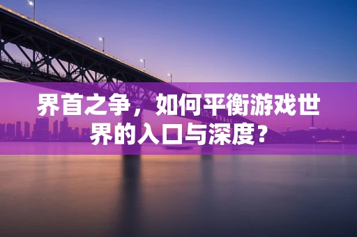 界首之争，如何平衡游戏世界的入口与深度？