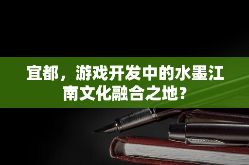 宜都，游戏开发中的水墨江南文化融合之地？