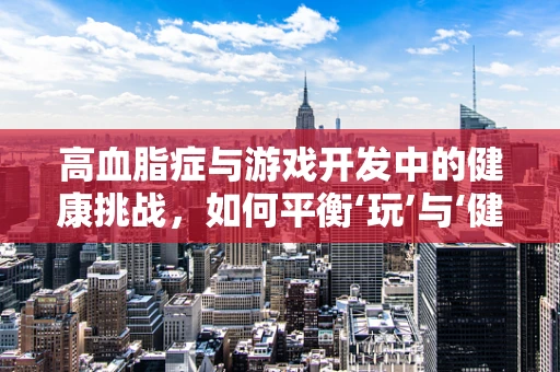 高血脂症与游戏开发中的健康挑战，如何平衡‘玩’与‘健康’？