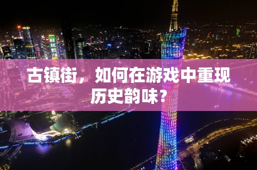 古镇街，如何在游戏中重现历史韵味？