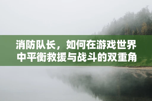 消防队长，如何在游戏世界中平衡救援与战斗的双重角色？