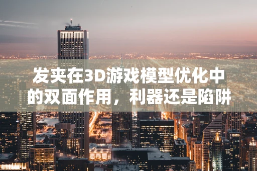 发夹在3D游戏模型优化中的双面作用，利器还是陷阱？