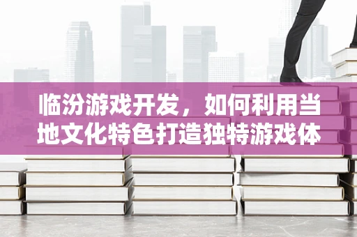 临汾游戏开发，如何利用当地文化特色打造独特游戏体验？