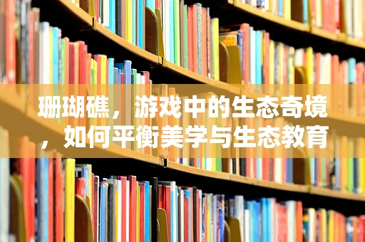 珊瑚礁，游戏中的生态奇境，如何平衡美学与生态教育？