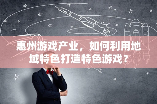 惠州游戏产业，如何利用地域特色打造特色游戏？