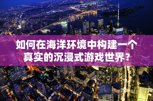 如何在海洋环境中构建一个真实的沉浸式游戏世界？