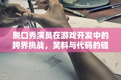 脱口秀演员在游戏开发中的跨界挑战，笑料与代码的碰撞