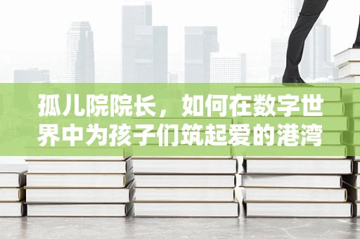 孤儿院院长，如何在数字世界中为孩子们筑起爱的港湾？