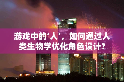 游戏中的‘人’，如何通过人类生物学优化角色设计？