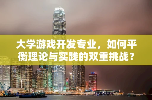 大学游戏开发专业，如何平衡理论与实践的双重挑战？