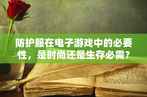 防护服在电子游戏中的必要性，是时尚还是生存必需？