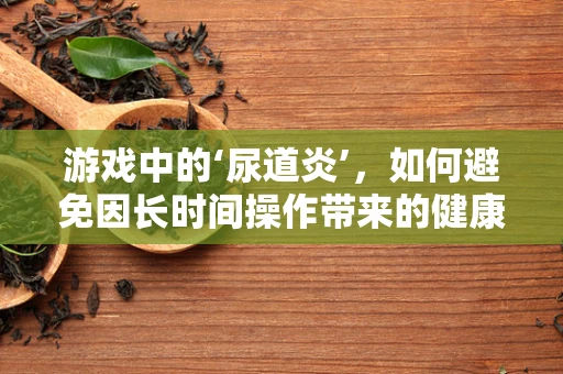 游戏中的‘尿道炎’，如何避免因长时间操作带来的健康风险？