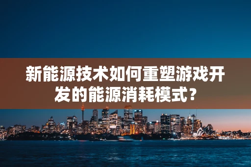 新能源技术如何重塑游戏开发的能源消耗模式？
