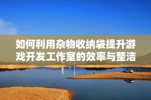 如何利用杂物收纳袋提升游戏开发工作室的效率与整洁度？