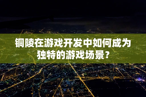 铜陵在游戏开发中如何成为独特的游戏场景？