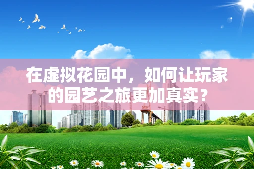 在虚拟花园中，如何让玩家的园艺之旅更加真实？