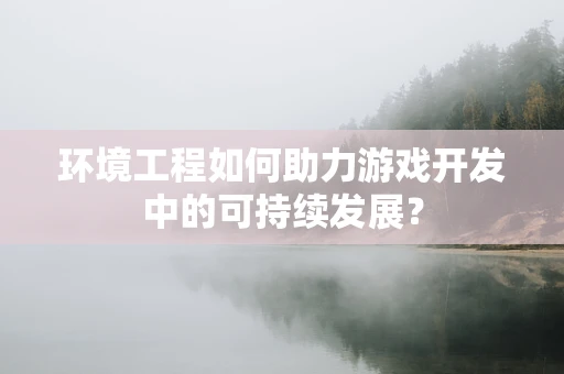 环境工程如何助力游戏开发中的可持续发展？