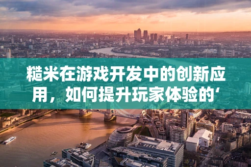 糙米在游戏开发中的创新应用，如何提升玩家体验的‘粗粮’策略？