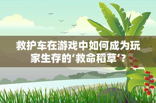 救护车在游戏中如何成为玩家生存的‘救命稻草’？