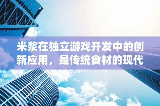 米浆在独立游戏开发中的创新应用，是传统食材的现代转型，还是游戏设计的异想天开？