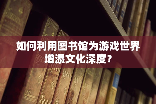 如何利用图书馆为游戏世界增添文化深度？