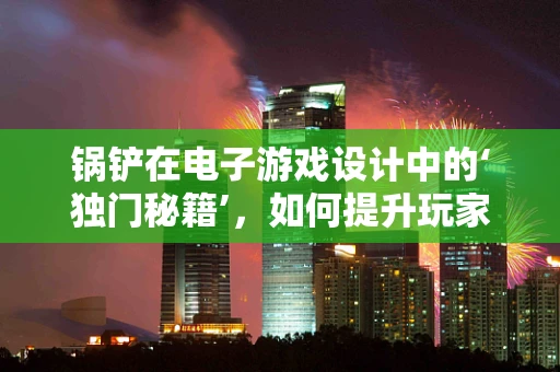 锅铲在电子游戏设计中的‘独门秘籍’，如何提升玩家操控体验？
