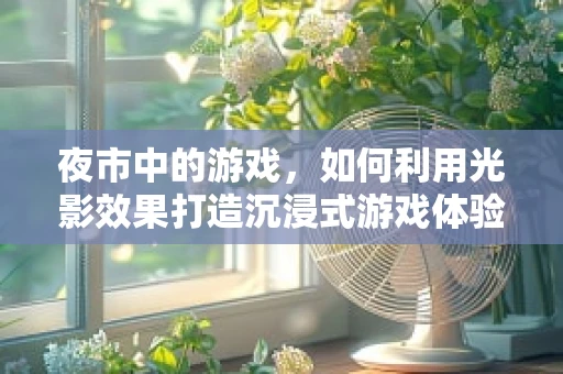 夜市中的游戏，如何利用光影效果打造沉浸式游戏体验？